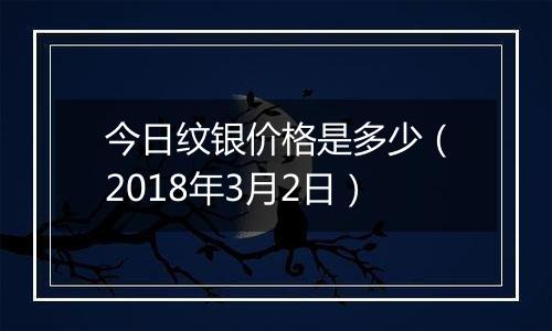 今日纹银价格是多少（2018年3月2日）