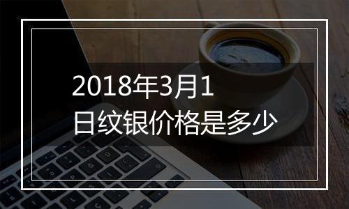 2018年3月1日纹银价格是多少