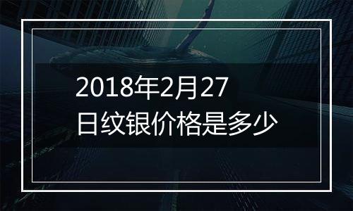 2018年2月27日纹银价格是多少