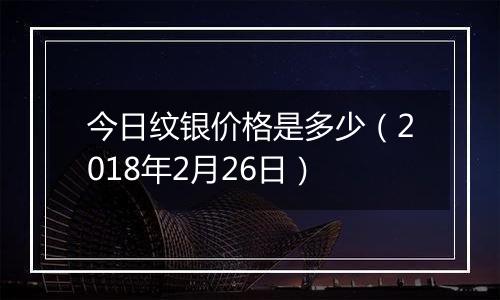 今日纹银价格是多少（2018年2月26日）