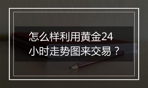 怎么样利用黄金24小时走势图来交易？