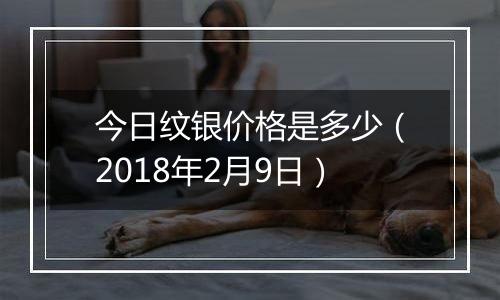 今日纹银价格是多少（2018年2月9日）