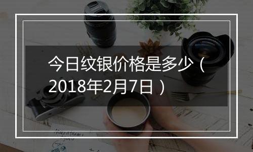 今日纹银价格是多少（2018年2月7日）