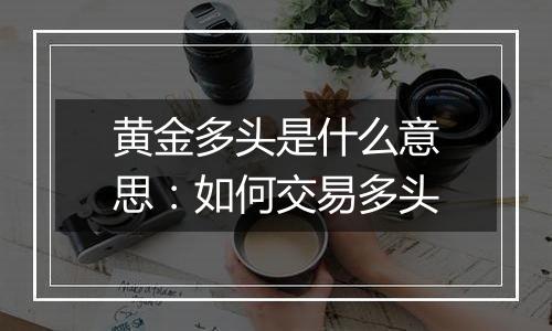 黄金多头是什么意思：如何交易多头