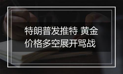 特朗普发推特 黄金价格多空展开骂战