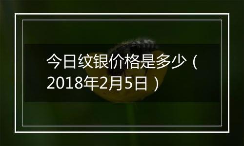 今日纹银价格是多少（2018年2月5日）