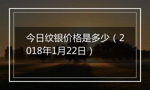 今日纹银价格是多少（2018年1月22日）