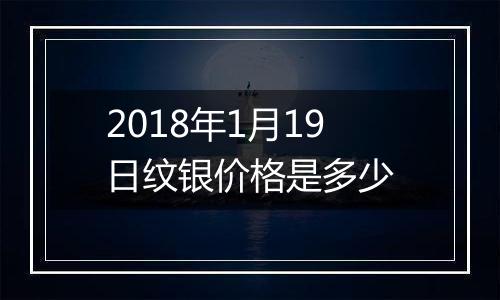 2018年1月19日纹银价格是多少