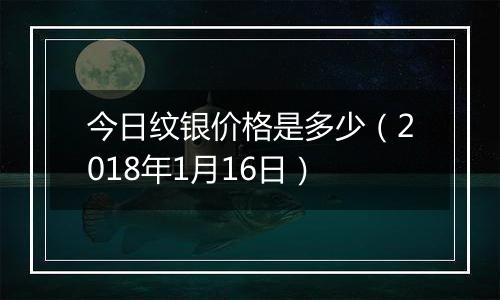 今日纹银价格是多少（2018年1月16日）