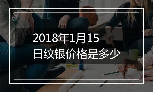 2018年1月15日纹银价格是多少