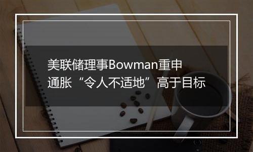 美联储理事Bowman重申通胀“令人不适地”高于目标