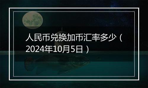 人民币兑换加币汇率多少（2024年10月5日）