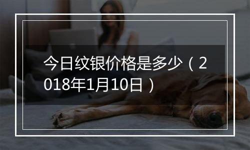 今日纹银价格是多少（2018年1月10日）