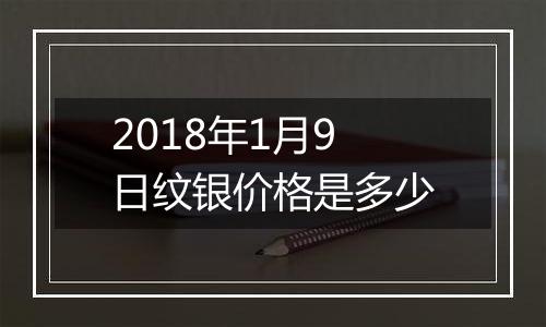 2018年1月9日纹银价格是多少