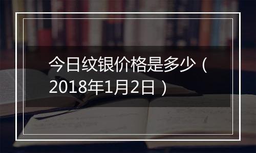 今日纹银价格是多少（2018年1月2日）