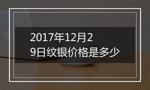 2017年12月29日纹银价格是多少