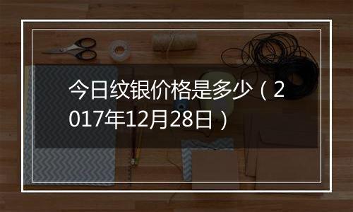 今日纹银价格是多少（2017年12月28日）