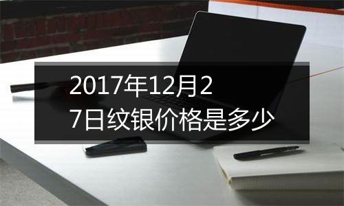 2017年12月27日纹银价格是多少