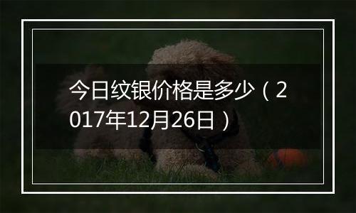 今日纹银价格是多少（2017年12月26日）