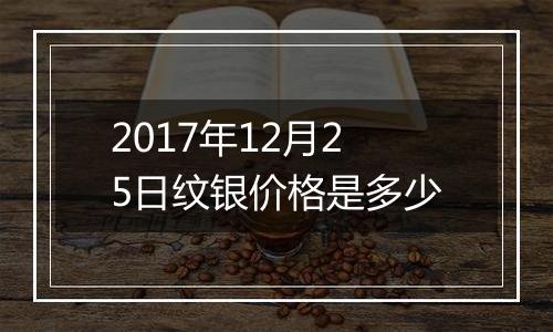 2017年12月25日纹银价格是多少