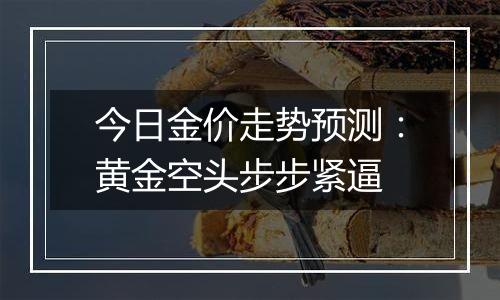 今日金价走势预测：黄金空头步步紧逼