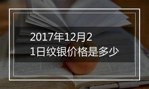 2017年12月21日纹银价格是多少