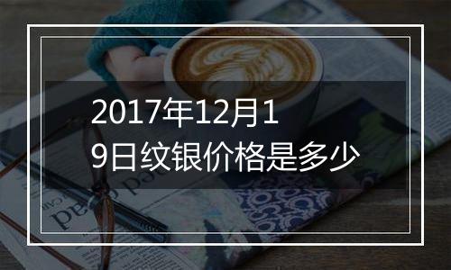 2017年12月19日纹银价格是多少