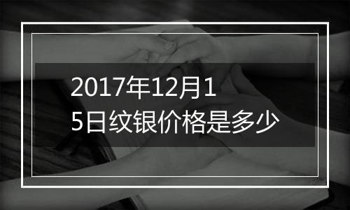 2017年12月15日纹银价格是多少