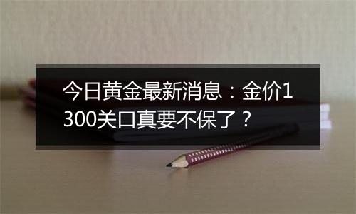 今日黄金最新消息：金价1300关口真要不保了？