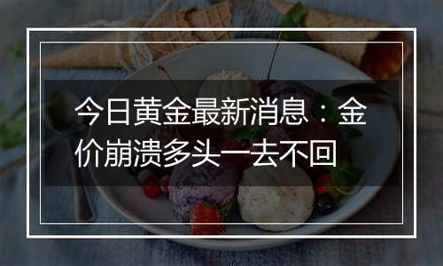 今日黄金最新消息：金价崩溃多头一去不回