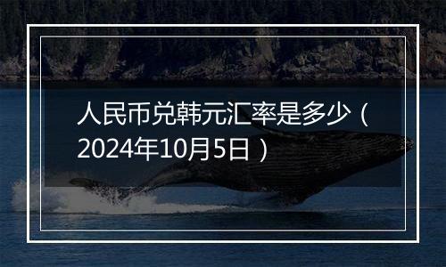 人民币兑韩元汇率是多少（2024年10月5日）