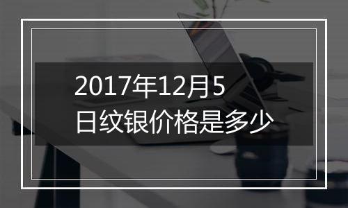 2017年12月5日纹银价格是多少