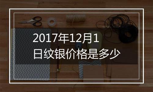 2017年12月1日纹银价格是多少