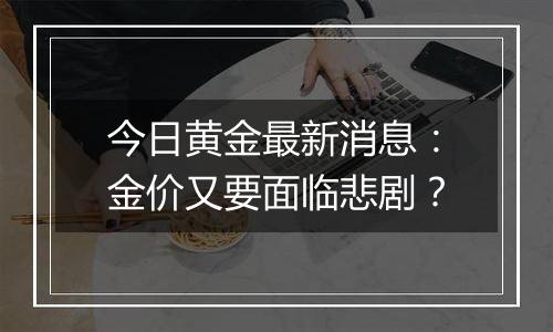 今日黄金最新消息：金价又要面临悲剧？