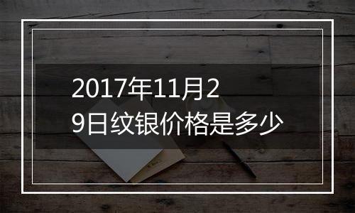 2017年11月29日纹银价格是多少