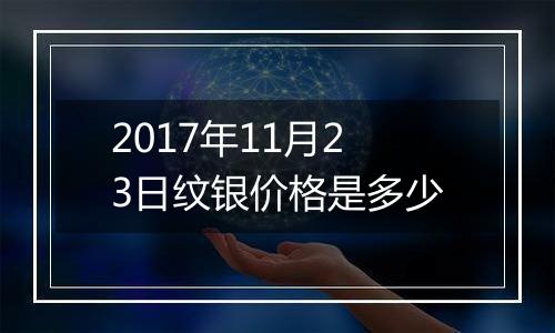 2017年11月23日纹银价格是多少