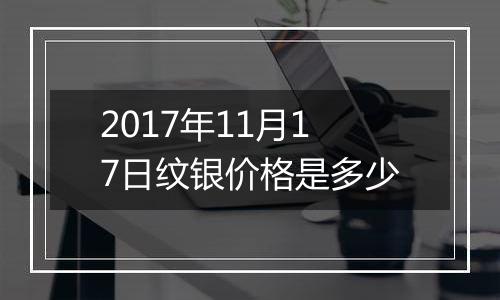 2017年11月17日纹银价格是多少