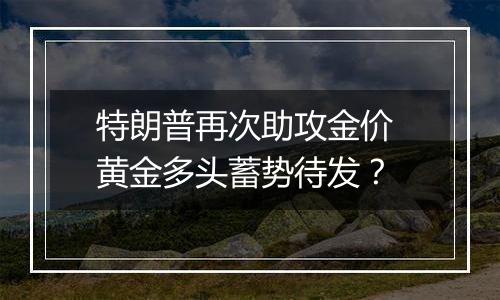 特朗普再次助攻金价 黄金多头蓄势待发？