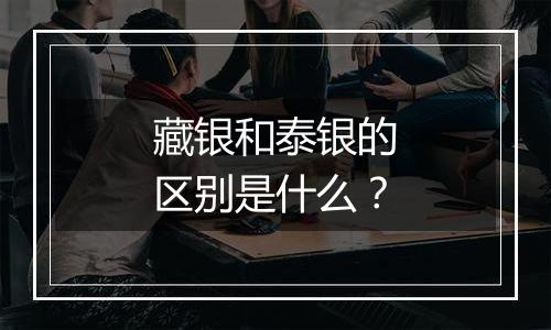 藏银和泰银的区别是什么？