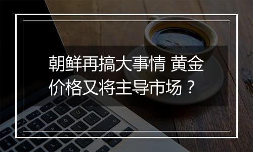 朝鲜再搞大事情 黄金价格又将主导市场？