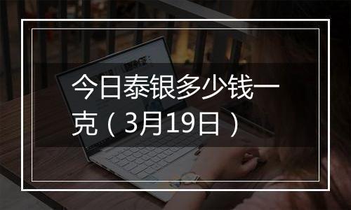 今日泰银多少钱一克（3月19日）