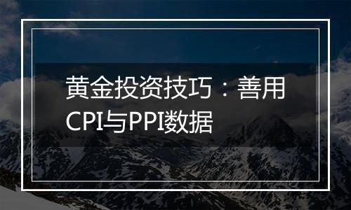 黄金投资技巧：善用CPI与PPI数据