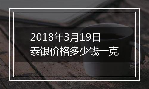 2018年3月19日泰银价格多少钱一克