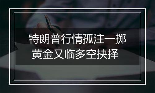 特朗普行情孤注一掷 黄金又临多空抉择