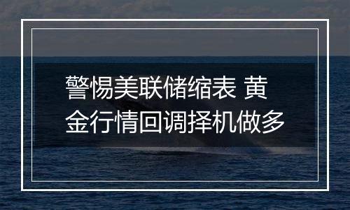 警惕美联储缩表 黄金行情回调择机做多