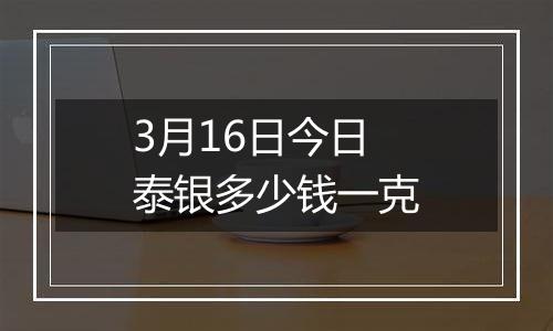 3月16日今日泰银多少钱一克