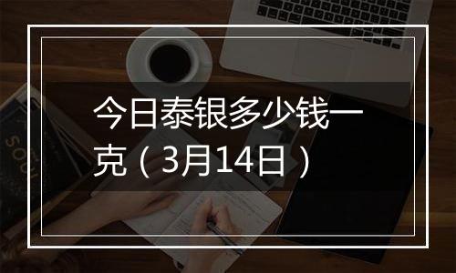 今日泰银多少钱一克（3月14日）