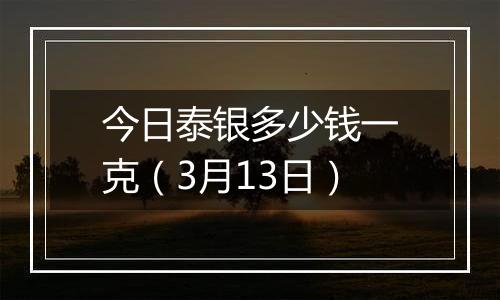 今日泰银多少钱一克（3月13日）