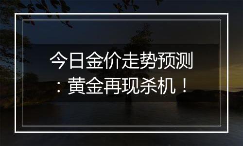 今日金价走势预测：黄金再现杀机！