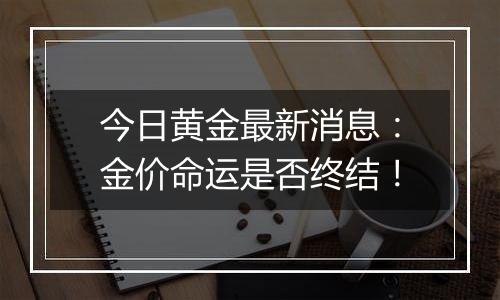 今日黄金最新消息：金价命运是否终结！